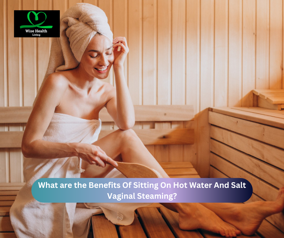 What are the Benefits Of Sitting On Hot Water And Salt Vaginal Steaming?